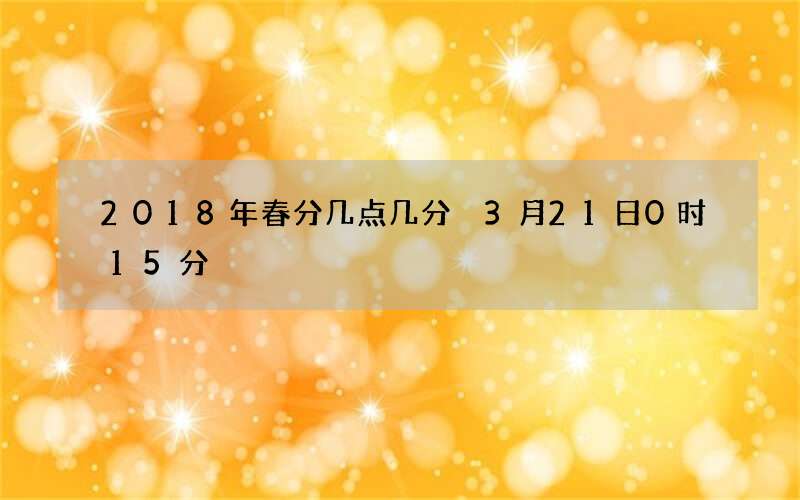 2018年春分几点几分 3月21日0时15分